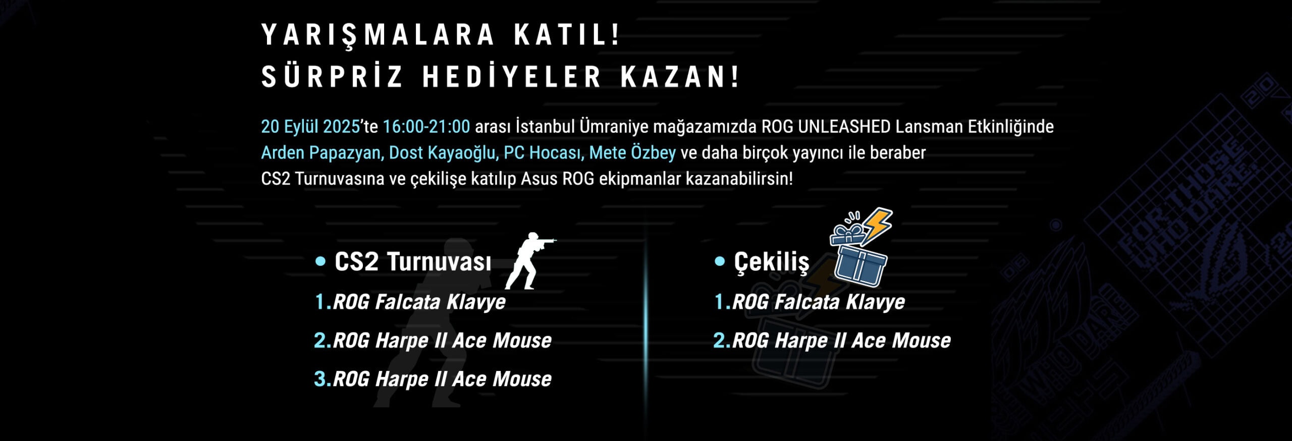 ROG UNLEASHED lansman etkinliği ve turnuvası, ASUS ROG ekipmanları kazanma fırsatı ile 20 Eylül 2025'te İstanbul Ümraniye mağazasında. Yarışmalara katıl, sürpriz hediyeler kazan ve CS2 turnuvasında ROG Falcata Klavye, Harpe II Ace Mouse ve diğer ROG ekipmanları ile mücadele et.